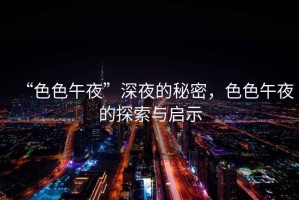 “色色午夜”深夜的秘密，色色午夜的探索與啟示