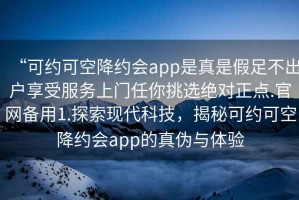 “可約可空降約會(huì)app是真是假足不出戶享受服務(wù)上門任你挑選絕對(duì)正點(diǎn).官網(wǎng)備用1.探索現(xiàn)代科技，揭秘可約可空降約會(huì)app的真?zhèn)闻c體驗(yàn)