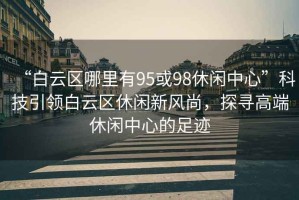 “白云區(qū)哪里有95或98休閑中心”科技引領(lǐng)白云區(qū)休閑新風(fēng)尚，探尋高端休閑中心的足跡