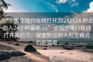 “全國空降約在線打開20241124.附近的人24小時(shí)最新.cc”全國空降約在線打開新紀(jì)元，探索附近的人社交模式的新篇章