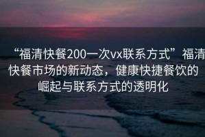 “福清快餐200一次vx聯(lián)系方式”福清快餐市場的新動(dòng)態(tài)，健康快捷餐飲的崛起與聯(lián)系方式的透明化