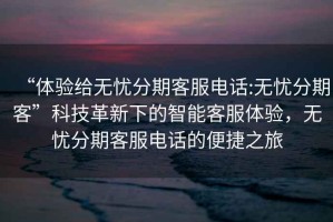 “體驗給無憂分期客服電話:無憂分期客”科技革新下的智能客服體驗，無憂分期客服電話的便捷之旅