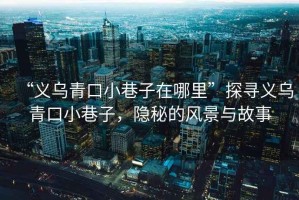 “義烏青口小巷子在哪里”探尋義烏青口小巷子，隱秘的風(fēng)景與故事