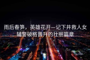 雨后春筍，英雄花開—記下井救人女輔警破格晉升的壯麗篇章