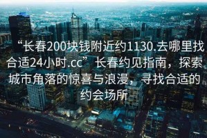 “長春200塊錢附近約1130.去哪里找合適24小時.cc”長春約見指南，探索城市角落的驚喜與浪漫，尋找合適的約會場所