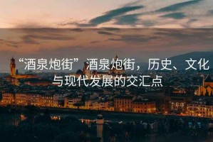 “酒泉炮街”酒泉炮街，歷史、文化與現(xiàn)代發(fā)展的交匯點(diǎn)