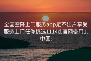 全國(guó)空降上門服務(wù)app足不出戶享受服務(wù)上門任你挑選1114d.官網(wǎng)備用1.中國(guó):