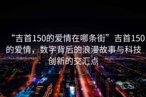 “吉首150的愛(ài)情在哪條街”吉首150的愛(ài)情，數(shù)字背后的浪漫故事與科技創(chuàng)新的交匯點(diǎn)