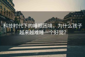 科技時(shí)代下的睡眠困境，為什么孩子越來越難睡一個(gè)好覺？