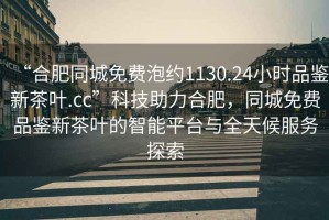 “合肥同城免費(fèi)泡約1130.24小時品鑒新茶葉.cc”科技助力合肥，同城免費(fèi)品鑒新茶葉的智能平臺與全天候服務(wù)探索