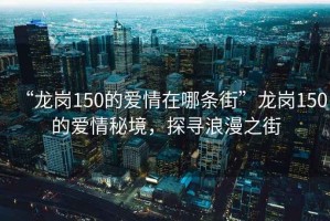 “龍崗150的愛情在哪條街”龍崗150的愛情秘境，探尋浪漫之街