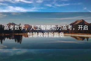 高考數(shù)學，人工智能助力高考，開啟智慧教育新篇章