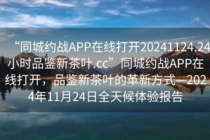 “同城約戰(zhàn)APP在線(xiàn)打開(kāi)20241124.24小時(shí)品鑒新茶葉.cc”同城約戰(zhàn)APP在線(xiàn)打開(kāi)，品鑒新茶葉的革新方式—2024年11月24日全天候體驗(yàn)報(bào)告