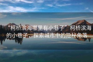 “柯橋濱海哪里有小巷子”柯橋濱海的小巷子，探索城市中的隱秘角落