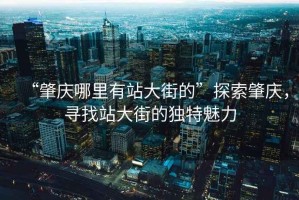 “肇慶哪里有站大街的”探索肇慶，尋找站大街的獨(dú)特魅力