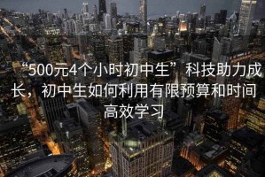 “500元4個(gè)小時(shí)初中生”科技助力成長(zhǎng)，初中生如何利用有限預(yù)算和時(shí)間高效學(xué)習(xí)