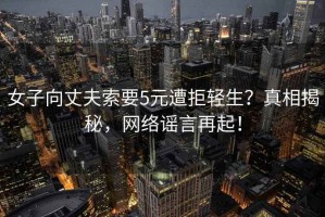 女子向丈夫索要5元遭拒輕生？真相揭秘，網(wǎng)絡(luò)謠言再起！