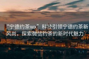 “寧德約茶wx”科技引領(lǐng)寧德約茶新風(fēng)尚，探索微信約茶的新時(shí)代魅力