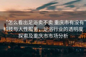 “怎么看出足浴賣不賣 重慶市有沒有”科技與人性服務(wù)，足浴行業(yè)的透明度探索及重慶市市場分析