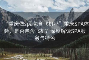 “重慶做spa包含飛機(jī)嗎”重慶SPA體驗(yàn)，是否包含飛機(jī)？深度解讀SPA服務(wù)與特色