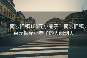 “南沙舊鎮(zhèn)100元小巷子”南沙舊鎮(zhèn)，百元探秘小巷子的人間煙火