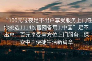 “100元過夜足不出戶享受服務(wù)上門任你挑選1114b.官網(wǎng)備用1.中國”足不出戶，百元享受全方位上門服務(wù)—探索中國便捷生活新篇章