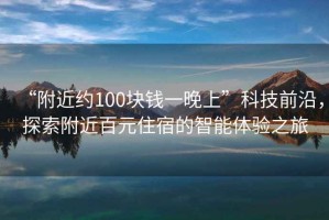 “附近約100塊錢一晚上”科技前沿，探索附近百元住宿的智能體驗(yàn)之旅