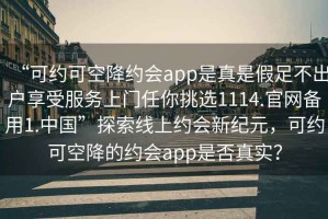 “可約可空降約會(huì)app是真是假足不出戶享受服務(wù)上門任你挑選1114.官網(wǎng)備用1.中國”探索線上約會(huì)新紀(jì)元，可約可空降的約會(huì)app是否真實(shí)？