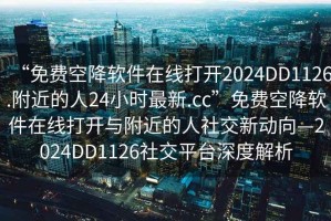 “免費(fèi)空降軟件在線打開2024DD1126.附近的人24小時(shí)最新.cc”免費(fèi)空降軟件在線打開與附近的人社交新動(dòng)向—2024DD1126社交平臺(tái)深度解析