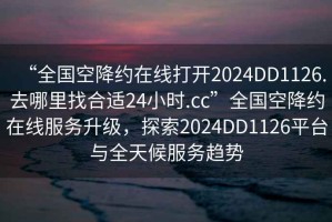“全國空降約在線打開2024DD1126.去哪里找合適24小時.cc”全國空降約在線服務(wù)升級，探索2024DD1126平臺與全天候服務(wù)趨勢