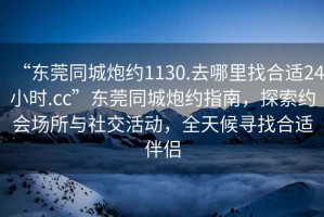 “東莞同城炮約1130.去哪里找合適24小時(shí).cc”東莞同城炮約指南，探索約會(huì)場(chǎng)所與社交活動(dòng)，全天候?qū)ふ液线m伴侶