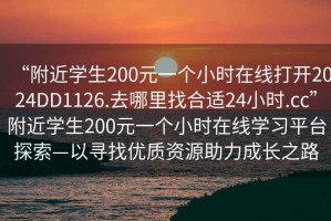 “附近學生200元一個小時在線打開2024DD1126.去哪里找合適24小時.cc”附近學生200元一個小時在線學習平臺探索—以尋找優(yōu)質(zhì)資源助力成長之路