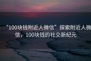 “100塊錢附近人微信”探索附近人微信，100塊錢的社交新紀(jì)元