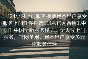 “24小時(shí)上門服務(wù)接單足不出戶享受服務(wù)上門任你挑選1114.官網(wǎng)備用1.中國(guó)”中國(guó)全新服務(wù)模式，全天候上門服務(wù)，官網(wǎng)備用，足不出戶享受多元化服務(wù)體驗(yàn)