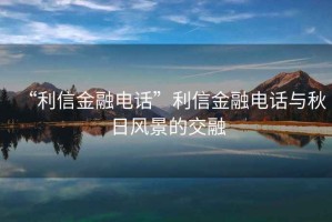 “利信金融電話”利信金融電話與秋日風景的交融