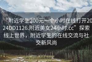 “附近學(xué)生200元一個(gè)小時(shí)在線打開(kāi)2024DD1126.附近美女24小時(shí).cc”探索線上世界，附近學(xué)生的在線交流與社交新風(fēng)尚