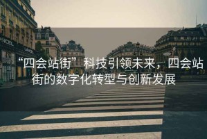 “四會站街”科技引領未來，四會站街的數(shù)字化轉型與創(chuàng)新發(fā)展