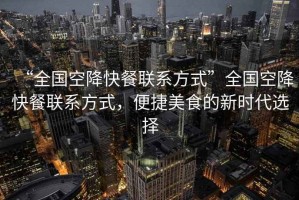 “全國(guó)空降快餐聯(lián)系方式”全國(guó)空降快餐聯(lián)系方式，便捷美食的新時(shí)代選擇