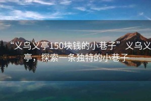 “義烏義亭150塊錢的小巷子”義烏義亭，探索一條獨(dú)特的小巷子