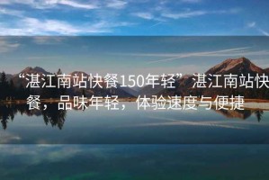 “湛江南站快餐150年輕”湛江南站快餐，品味年輕，體驗速度與便捷