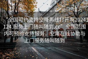 “全國可約支持空降再線打開啊20241124.服務(wù)上門隨叫隨到.cc”全國范圍內(nèi)可預(yù)約支持服務(wù)，空降在線協(xié)助與上門服務(wù)隨叫隨到