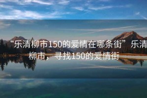“樂清柳市150的愛情在哪條街”樂清柳市，尋找150的愛情街
