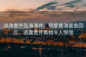姜濤意外墜海事件，明星姜濤緊急回應(yīng)，透露意外真相令人惋惜
