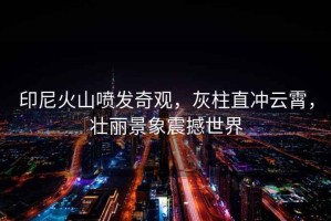 印尼火山噴發(fā)奇觀，灰柱直沖云霄，壯麗景象震撼世界