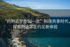 “約附近學(xué)生50一次”科技共享時代，探索附近學(xué)生約見新體驗