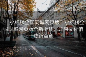 “小紅樓全國同城網(wǎng)頁版”小紅樓全國同城網(wǎng)頁版全新上線，開啟文化消費(fèi)新篇章