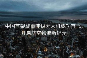 中國首架載重噸級無人機(jī)成功首飛，開啟航空物流新紀(jì)元