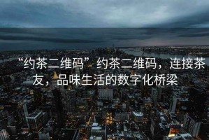 “約茶二維碼”約茶二維碼，連接茶友，品味生活的數(shù)字化橋梁