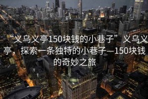 “義烏義亭150塊錢(qián)的小巷子”義烏義亭，探索一條獨(dú)特的小巷子—150塊錢(qián)的奇妙之旅