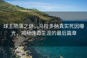 球王隕落之謎，馬拉多納真實(shí)死因曝光，揭秘傳奇生涯的最后篇章